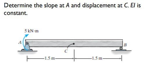 Determine the slope at A and displacement
constant.
5 kN-m
-1.5 m-
C
-1.5 m-
B