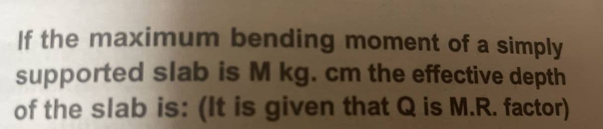 If the maximum bending moment of a simply
supported slab is M kg. cm the effective depth
of the slab is: (It is given that Q is M.R. factor)