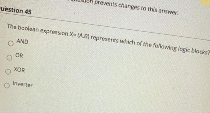 prevents changes to this answer.
uestion 45
The boolean expression X- (A.B) represents which of the following logic blocks?
AND
O OR
XOR
Inverter
