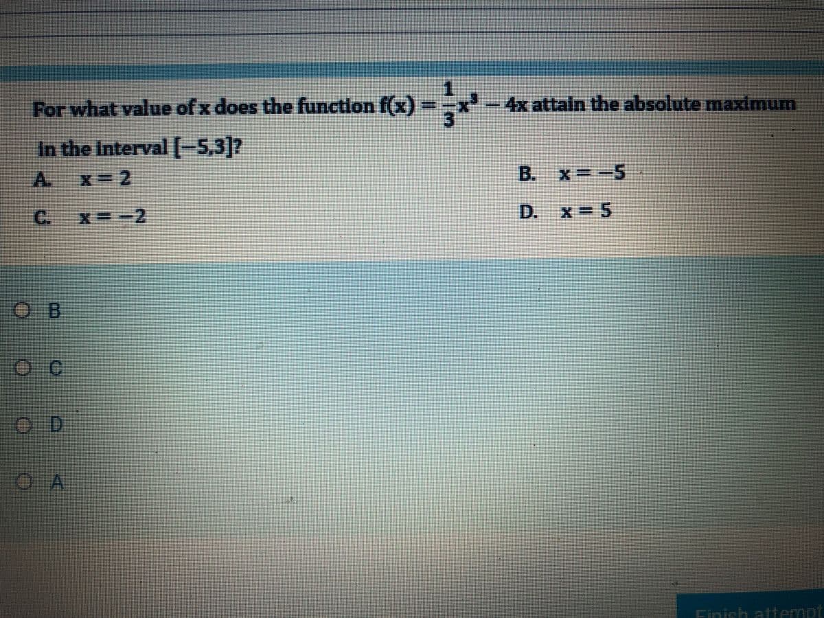 For what value of x does the function f(x) ==x'
-4x attain the absolute maximum
In the Interval -5,3]7
A.
X3D2
B. X=-5
C.
D.
x =5
ZーEX
O-B
OA
Finish attempt
