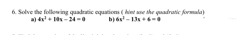 6. Solve the following quadratic equations (hint use the quadratic formula)
a) 4x² + 10x 24 = 0
b) 6x² - 13x+6=0