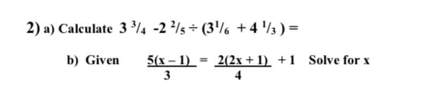 2) a) Calculate 3 3/4 -2 ²/5÷ (3¹ +4¹/3)=
b) Given 5(x-1)= 2(2x+1)+1 Solve for x
3
4