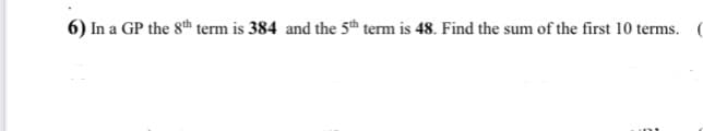 6) In a GP the 8th term is 384 and the 5th term is 48. Find the sum of the first 10 terms. (