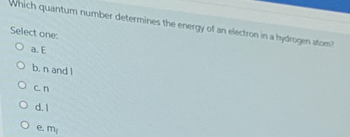 ich quantum number determines the energy of an electron in a hydrogen atom?
Select one:
O a. E
O b.n and I
O cn
O d.I
O e. mi
