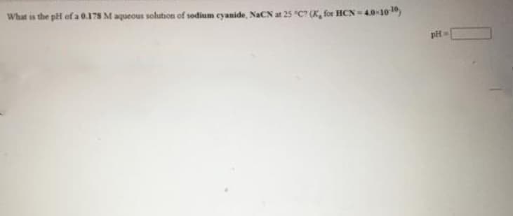 What is the pH of a 0.178 M aqueous solution of sodium cyanide, NaCN at 25 "C7 (K, for HCN=.
N-40-1010
pH
