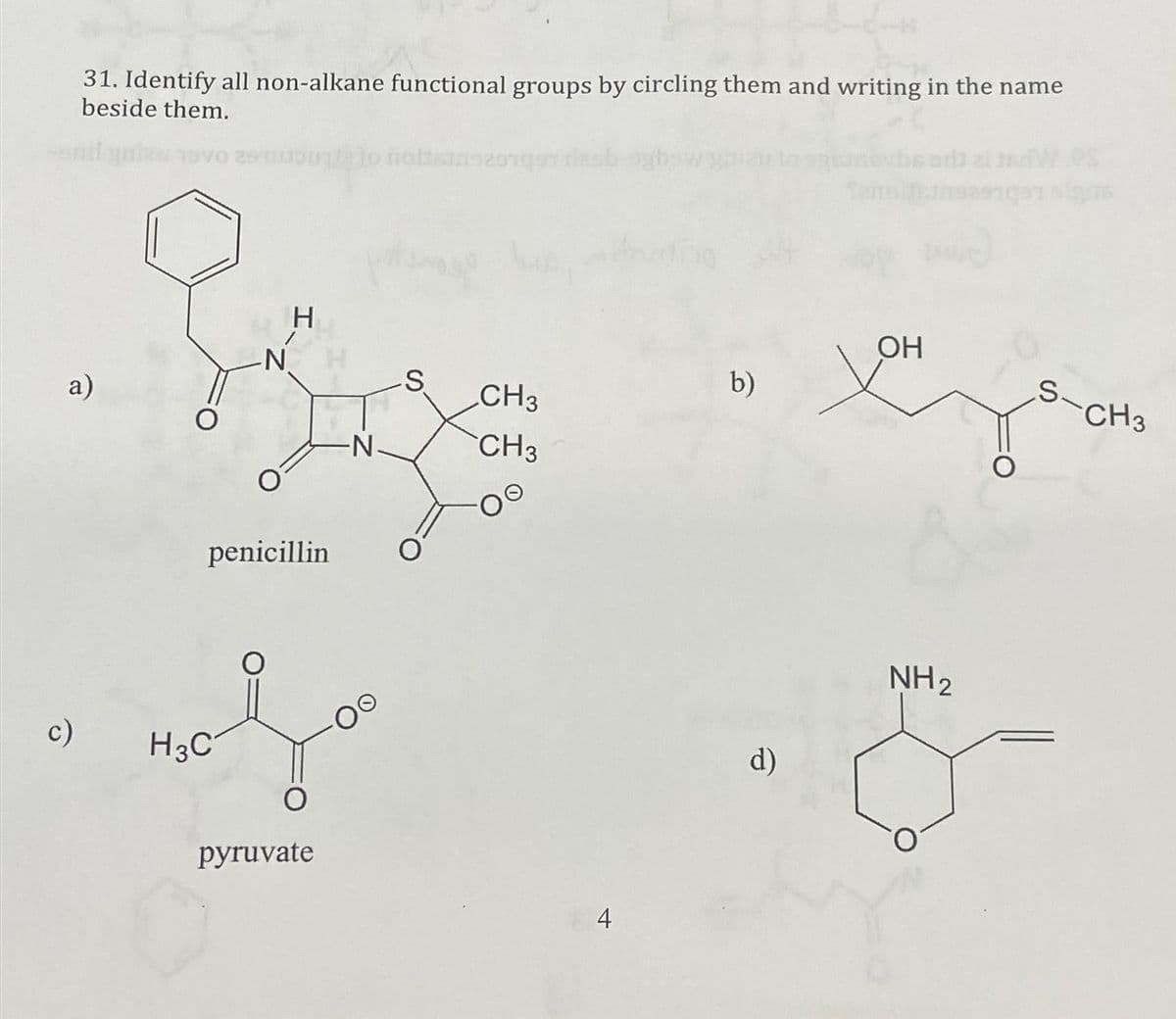 31. Identify all non-alkane functional groups by circling them and writing in the name
beside them.
a)
c)
2015011 to notisans201qo
H3C
-N
H
-N.
penicillin O
O
pyruvate
-S
·OO
CH 3
CH3
4
b)
d)
OH
X
NH₂
O
guns
S-
CH3