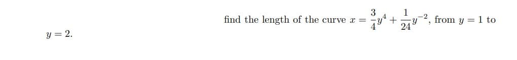 3
1
find the length of the curve x =
7y* + y2, from y = 1 to
y = 2.
24
