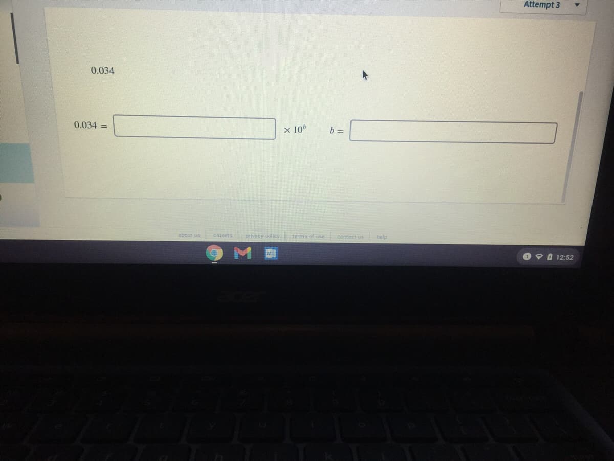 Attempt 3
0.034
0.034 =
x 10%
b =
about us
careers crivacy policy
terms of use contact us
help
O 9 0 12:52
