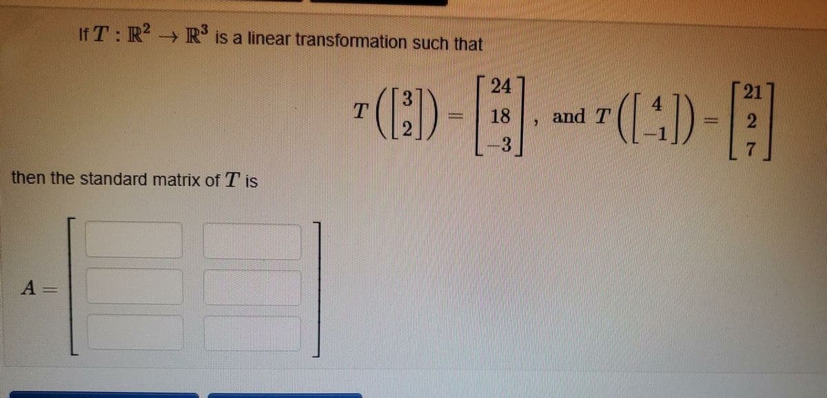 If T: R R is a linear transformation such that
24
3
18
and T
2
7.
then the standard matrix ofT is
A =
