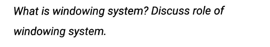 What is windowing system? Discuss role of
windowing system.