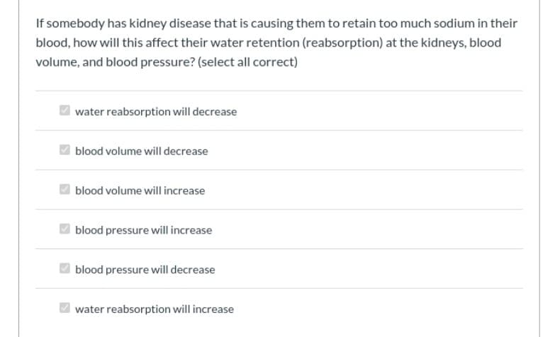 blood, how will this affect their water retention (reabsorption) at the kidneys, blood
volume, and blood pressure? (select all correct)
