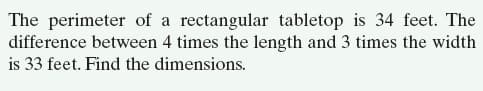 The perimeter of a rectangular tabletop is 34 feet. The
difference between 4 times the length and 3 times the width
is 33 feet. Find the dimensions.

