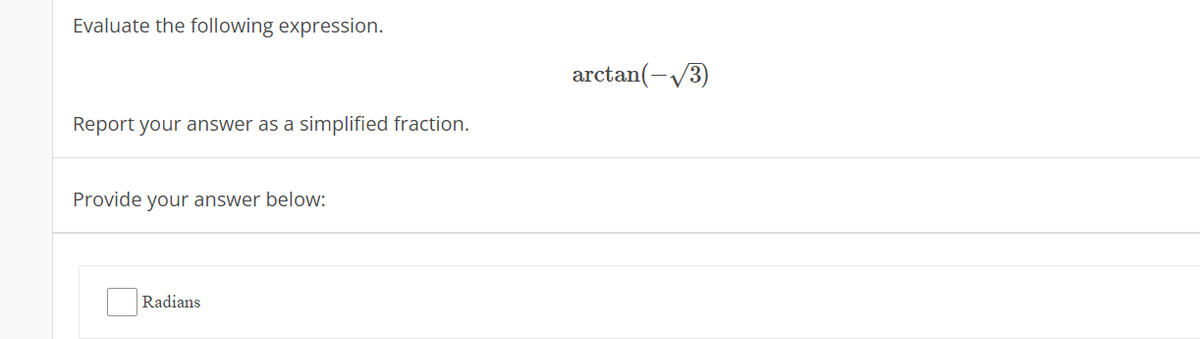Evaluate the following expression.
arctan(-V3)
Report your answer as a simplified fraction.
Provide your answer below:
Radians
