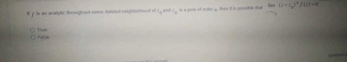 If f is an analytic throughout some deleted neighborhood of z and z, is a pole of order n then it is possible that lim (z- "(2) =0
O True
O False
Question e
