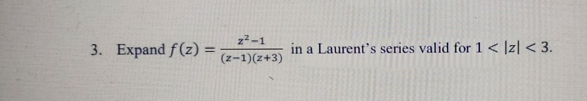 z2-1
3. Expand f(z) =
in a Laurent's series valid for 1 < ]z| < 3.
(z-1)(z+3)
