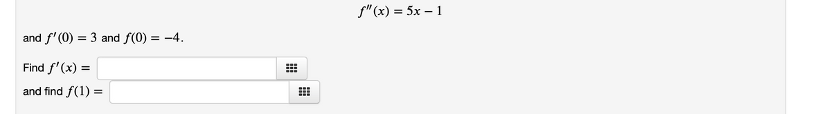 f"(x) = 5x – 1
and f' (0) = 3 and f(0) = -4.
Find f' (x) =
and find f(1) =
