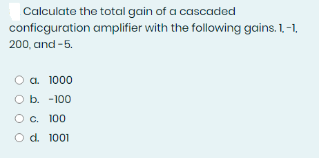 Calculate the total gain of a cascaded
conficguration
200, and -5.
O a. 1000
O b. -100
O c. 100
O d. 1001
amplifier with the following gains. 1, -1,