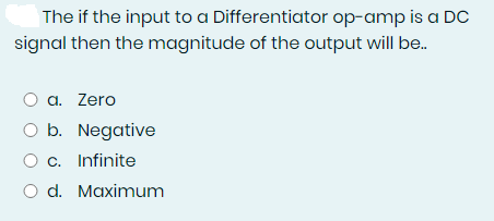 The if the input to a Differentiator op-amp is a DC
signal then the magnitude of the output will be..
O a. Zero
O b. Negative
O c.
Infinite
O d. Maximum