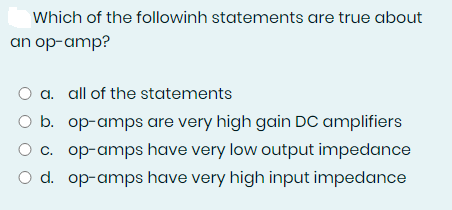 Which of the followinh statements are true about
an op-amp?
O a. all of the statements
O b. op-amps are very high gain DC amplifiers
O c. op-amps have very low output impedance
O d. op-amps have very high input impedance