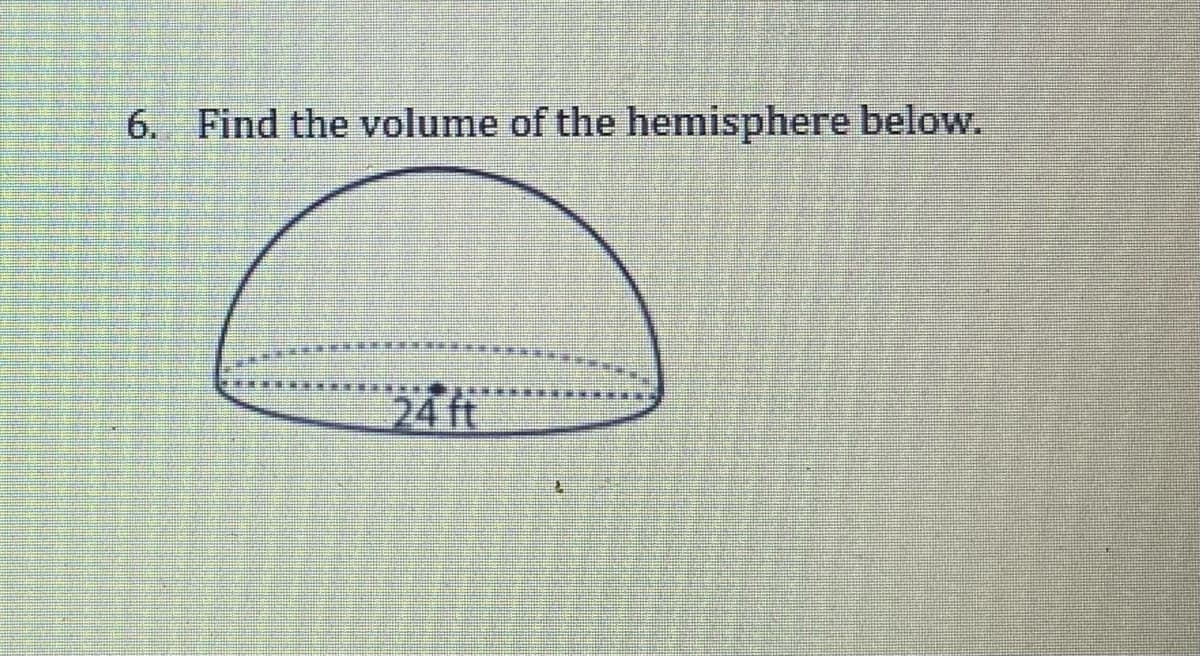 6. Find the volume of the hemisphere below.
24 ft
