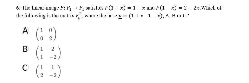 6: The linear image F: P₁ P₁ satisfies F(1 + x) = 1 + x and F (1 − x) = 2 - 2x. Which of
the following is the matrix F, where the base v = (1 + x_1 − x), A, B or C?
A
B
с
0
(12)
02
(1 2₂2)
-2
1 1
2 -2