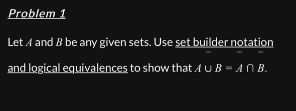 Problem 1
Let A and B be any given sets. Use set builder notation
and logical equivalences to show that A U B = A N B.