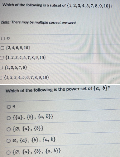 Which of the following is a subset of {1, 2, 3, 4, 5, 7, 8, 9, 10}?
Note: There may be multiple correct answers!
DØ
{2,4,6,8,10}
{1, 2, 3, 4, 5, 7, 8, 9, 10)
(1,3,5,7,9)
{1, 2, 3, 4, 5, 6, 7, 8, 9, 10)
Which of the following is the power set of {a, b}?
04
O {{a}, {b}, {a, b}}
○ {Ø, {a}, {b}}
OØ, {a}, {b}, {a, b}
O {0, {a}, {b}, {a, b}}