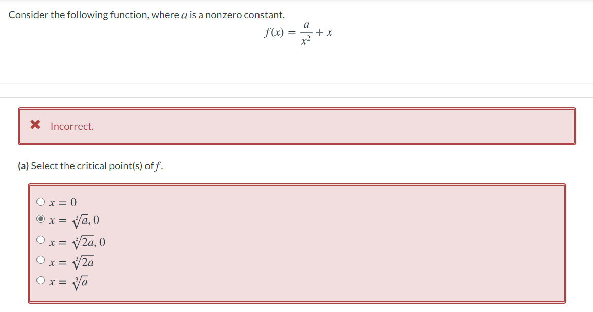 Consider the following function, where a is a nonzero constant.
f(x) =
a
+ x
x2
X Incorrect.
(a) Select the critical point(s) of f.
x = 0
Va,0
V2a, 0
V2a
Va
x =
x =
x =
