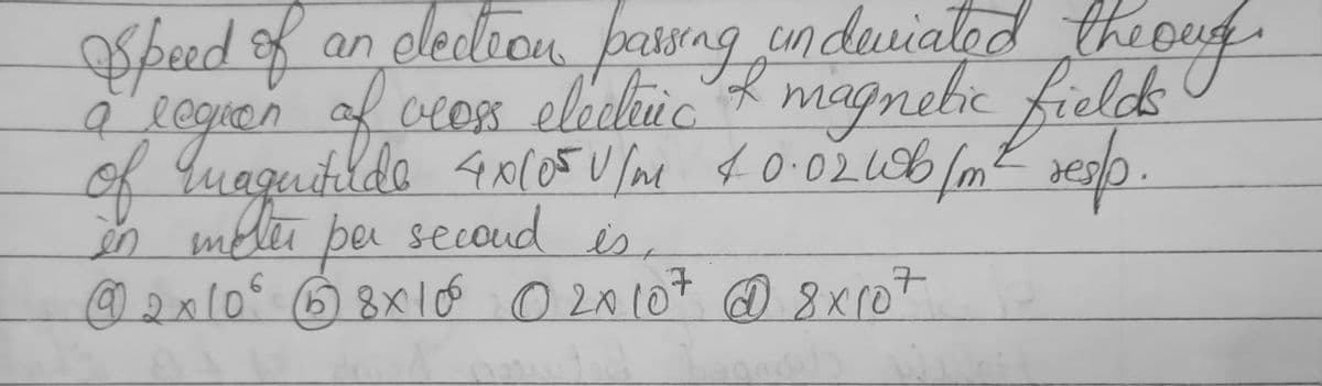 speed of an election passing undeviated the surge.
a legion of cross eléctric & magnetic fields
редком
of magnitude 4x10⁰ V/m 40.02 ub/m² resp
meter per second is.
@2x10° 68×10⁰ Ⓒ2x107 @ 8x10²