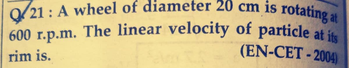 9/21 : A wheel of diameter 20 cm is rotating at
600 r.p.m. The linear velocity of particle at its
(EN-CET-2004)
rim is.