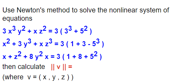 Use Newton's method to solve the nonlinear system of
equations
3 x³y2 +xz²2=3 (33+52)
x² + 3y³+xz³ = 3 (1+3-5³)
x+z²+8y²x = 3 (1+8+52)
then calculate || v || =
(where v = (x, y, z))