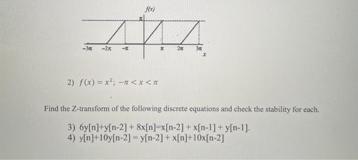 АЙД
2 Зл
Х
-Эл -2к -
2) f(x) = x²; -п < x < П
Find the Z-transform of the following discrete equations and check the stability for each.
3) бу[n]+[n-2] + 8x[n]=x[n-2] + x[n-1] + y[n-1].
4) y[n]+10y[n-2]=y[n-2] + x[n]+10x[n-2]