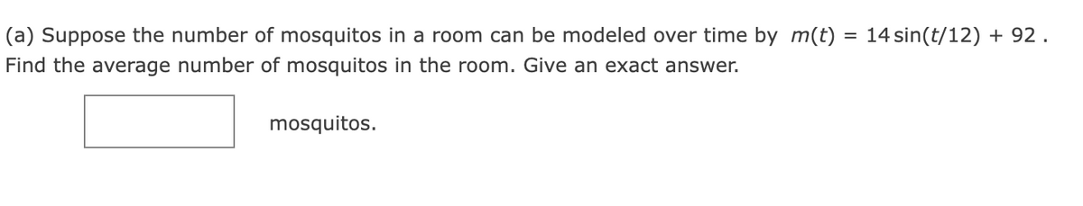 (a) Suppose the number of mosquitos in a room can be modeled over time by m(t) = 14 sin(t/12) + 92.
Find the average number of mosquitos in the room. Give an exact answer.
mosquitos.