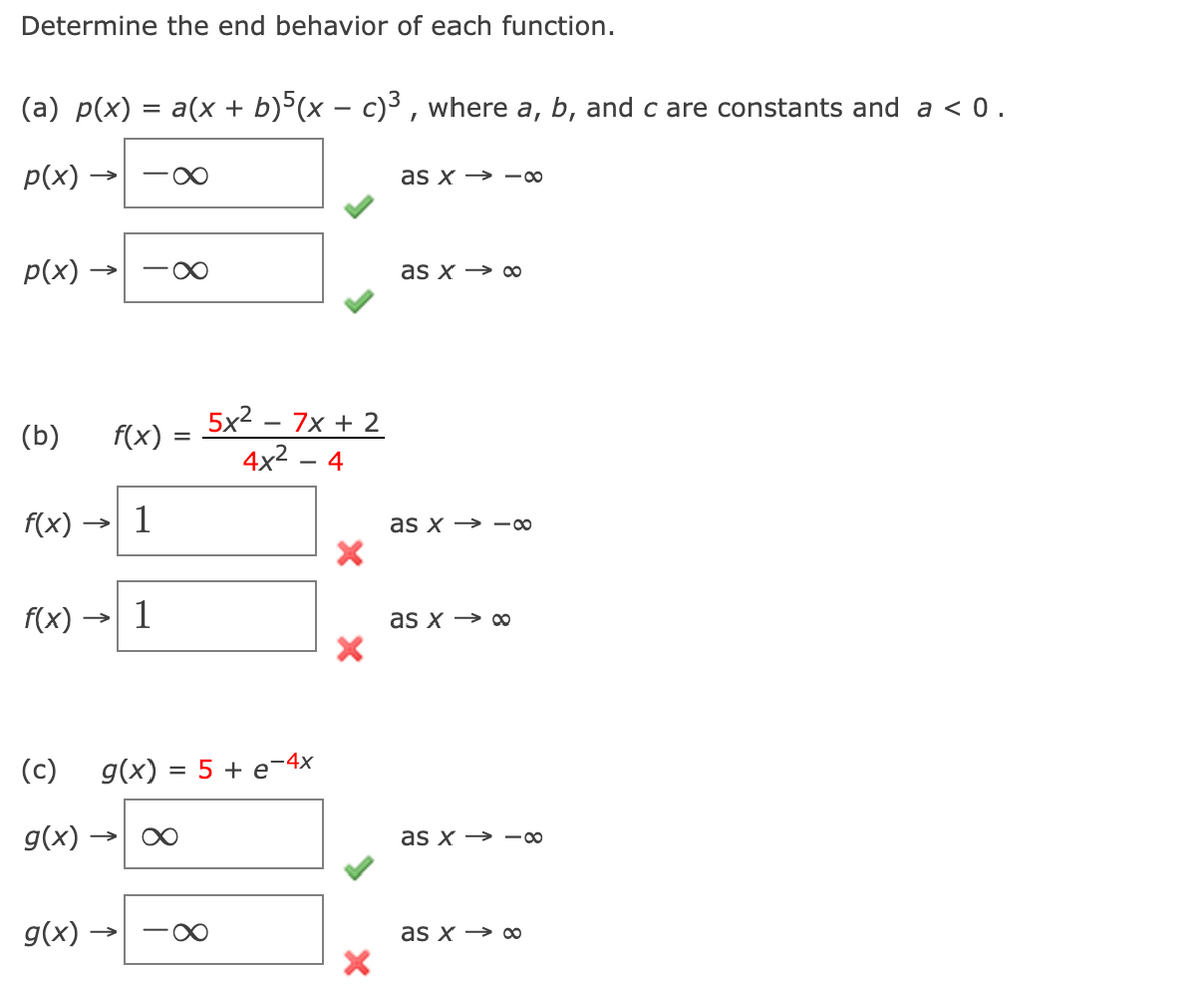 Determine the end behavior of each function.
(a) p(x) = a(x + b)5(x − c)³, where a, b, and c are constants and a <0.
p(x)
p(x)
(b)
f(x)
(c)
g(x)
f(x) 1
→
f(x) =
1
g(x) –
X
=
g(x) = 5 + e-4x
5x²7x + 2
4x² - 4
→>>> ·∞
X
X
as x8
as x→ ∞
as x-00
as x → ∞
as x-00
as x→ ∞