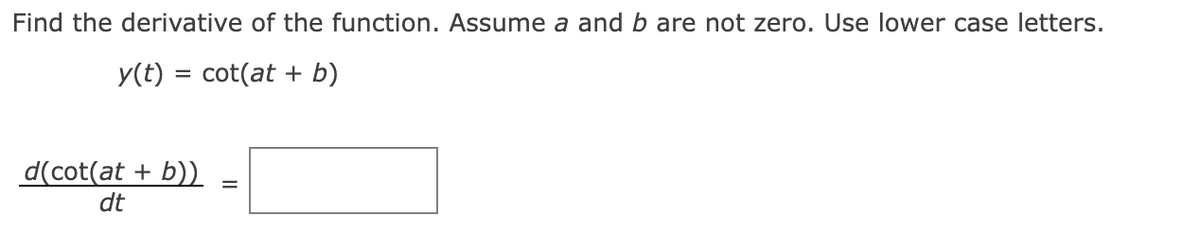 Find the derivative of the function. Assume a and b are not zero. Use lower case letters.
y(t) = cot(at + b)
d(cot(at + b))
dt
=