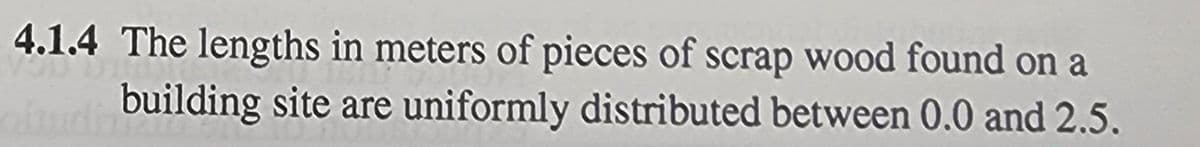 4.1.4 The lengths in meters of pieces of scrap wood found on a
oitud building site are uniformly distributed between 0.0 and 2.5.