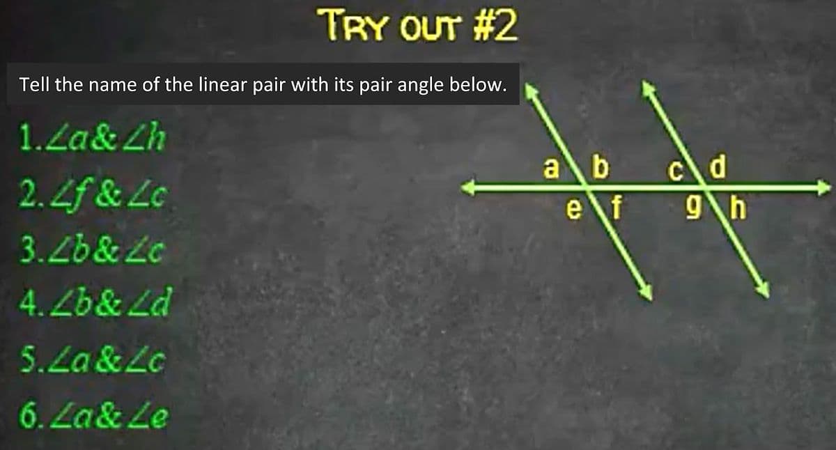 TRY OUT #2
Tell the name of the linear pair with its pair angle below.
1.Za& Lh
ab
Cd
2. Zf & Lc
e\f 9h
3.Zb& Lc
4. Zb& Ld
5.La &Lc
6. Za& Le
