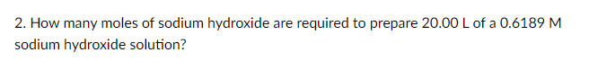 2. How many moles of sodium hydroxide
required to prepare 20.00 L of a 0.6189 M
are
sodium hydroxide solution?
