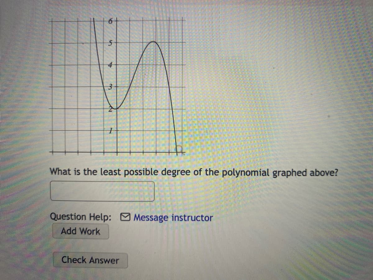 5
5
3
1
What is the least possible degree of the polynomial graphed above?
Question Help: Message instructor
Add Work
Check Answer