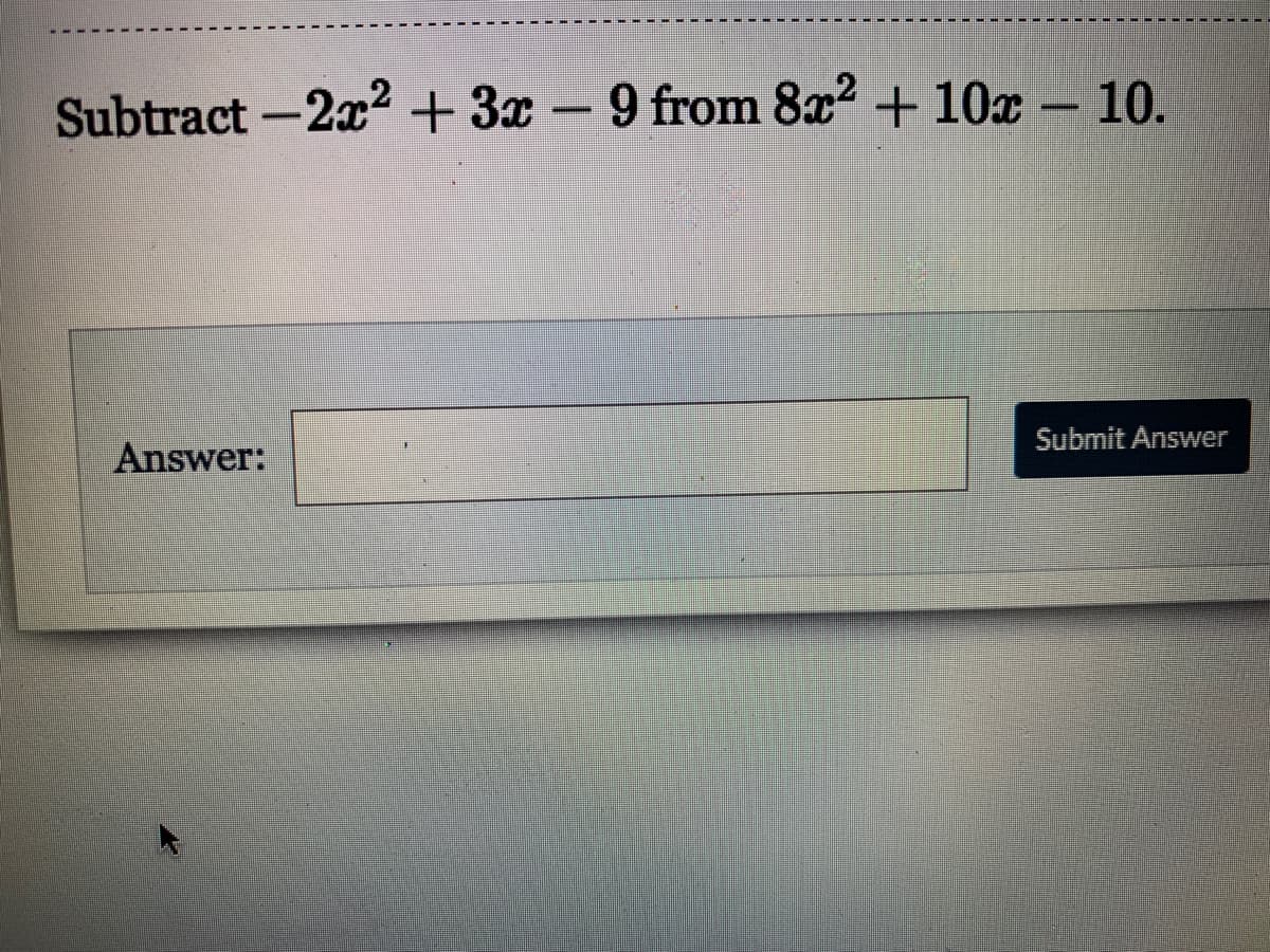 Subtract -2x2 + 3x - 9 from 8x2 + 10x
10.
Submit Answer
Answer:
