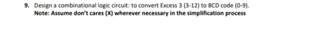 9. Design a combinational logic circuit: to convert Excess 3 (3-12) to BCD code (0-9).
Note: Assume don't cares (X) wherever necessary in the simplification process