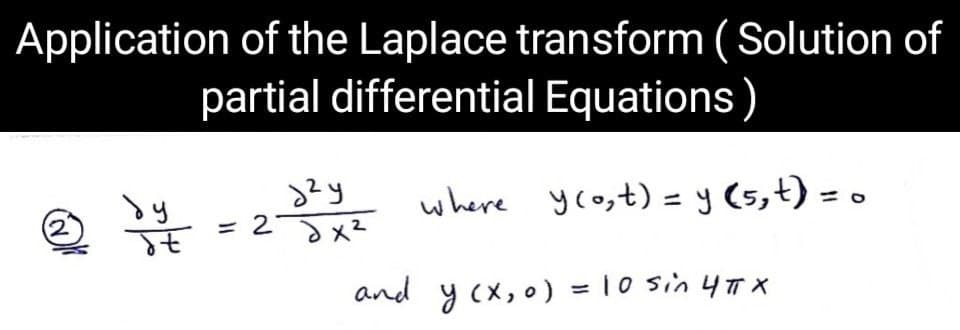 Application of the Laplace transform (Solution of
partial differential Equations)
dy
учу
where ycost) = y (5,t) = o
2
= 2x²
It
and y (x₂0) = 10 sin 4π X