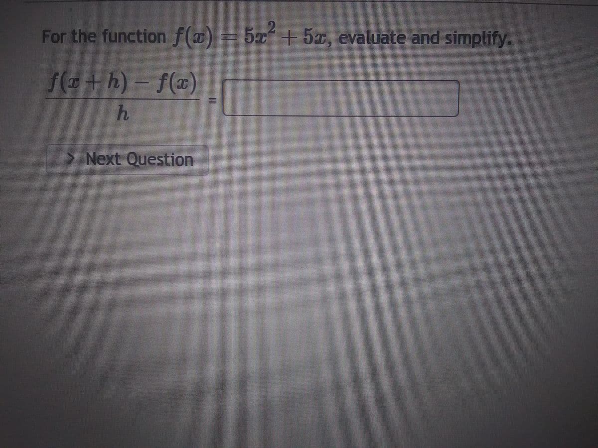 **Mathematical Problem Description**

For the function \( f(x) = 5x^2 + 5x \), evaluate and simplify the following expression:

\[ \frac{f(x + h) - f(x)}{h} = \]

**Next Question Button**

Below the expression, there is a button labeled "Next Question".