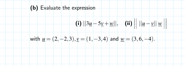 (b) Evaluate the expression
(i) ||3u – 5v+w||, (ii) ||u– || w|
with u = (2,–2,3),v= (1,–3,4) and w= (3,6, –4).
