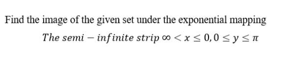 Find the image of the given set under the exponential mapping
The semi – inf inite strip o < x< 0,0 < y <
