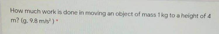 How much work is done in moving an object of mass 1 kg to a height of 4
m? (g. 9.8 m/s?)*
