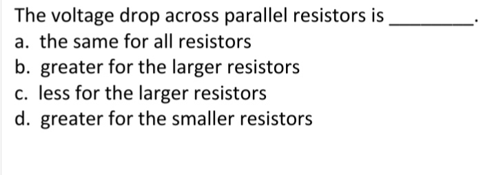 The voltage drop across parallel resistors is
a. the same for all resistors
b. greater for the larger resistors
c. less for the larger resistors
d. greater for the smaller resistors
