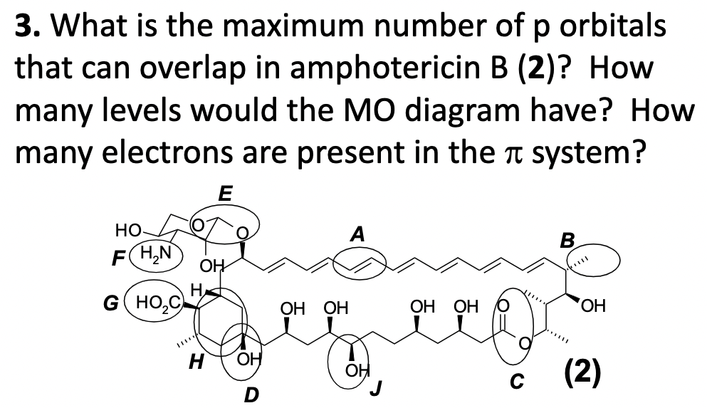 3. What is the maximum number of p orbitals
that can overlap in amphotericin B (2)? How
many levels would the MO diagram have? How
many electrons are present in the t system?
E
но-
F(H,N
OH
H
G(HO,C
ОН ОН
ОН
OH
HO,
HO,
C
(2)
