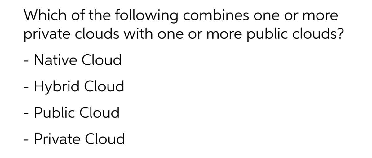 Which of the following combines one or more
private clouds with one or more public clouds?
- Native Cloud
- Hybrid Cloud
- Public Cloud
- Private Cloud
