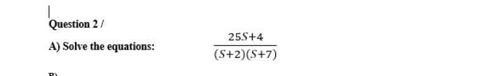 Question 2/
25S+4
A) Solve the equations:
(S+2)(S+7)
